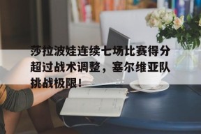九游体育-莎拉波娃连续七场比赛得分超过战术调整，塞尔维亚队挑战极限！的简单介绍